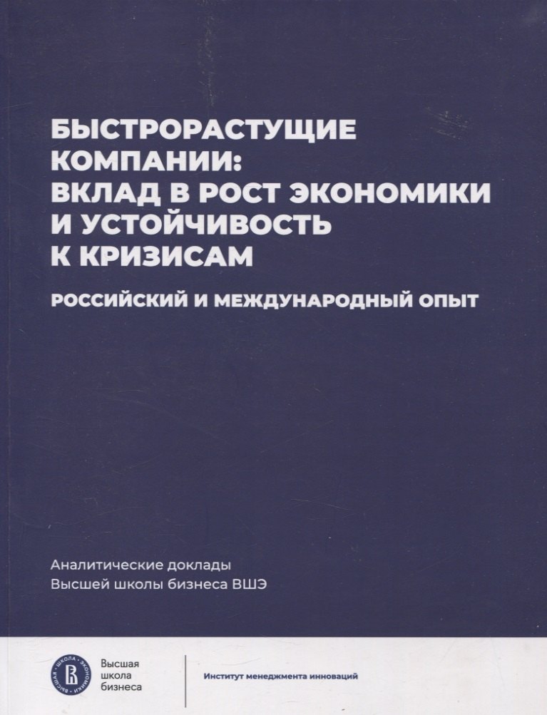 

Быстрорастущие компании: вклад в рост экономики и устойчивость к кризисам. Российский и международный опыт Аналитические доклады Высшей школы бизнеса ВШЭ. Выпуск 8