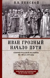 Иван Грозный. Начало пути. Очерки русской истории 30-40-х годов XVI века