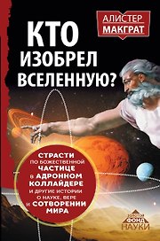 КТО ИЗОБРЕЛ ВСЕЛЕННУЮ? Страсти по божественной частице в андронном коллайдере и другие истории о нау