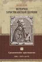 История христианской церкви. Том VI. Средневековое христианство. От Бонифация VIII до протестантской Реформации. 1294-1517 г. по Р.Х.