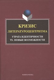 Кризис литературоцентризма. Утрата идентичности vs. новые возможности. Монография
