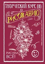 Творческий курс по рисованию. Рисуем всё!