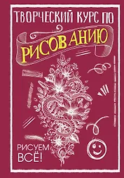 Творческий курс по рисованию. Рисуем всё!