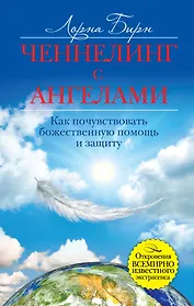 Ченнелинг с ангелами. Как почувствовать божественную помощь и защиту
