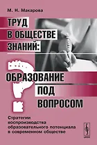 Труд в обществе знаний. Образование под вопросом. Стратегии воспроизводства образовательного потенциала в современном обществе