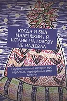 Когда я был маленьким, я штаны на голову не надевал. Неубедительные истории про взрослых, перевранные ими самими