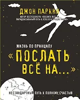 Жизнь по принципу «Послать все на...». (Нестандартный путь к полному счастью)