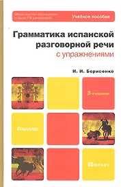 Грамматика испанской разговорной речи с упражнениями: учеб. пособие для бакалавров / 3-е изд., испр. и доп.