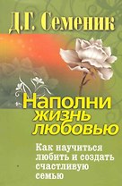 Наполни жизнь любовью. Как научиться любить и создать счастливую семью.