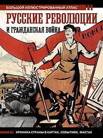 Русские революции и Гражданская война. Большой иллюстрированный атлас