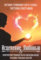 Исцеление Любовью. Практическое руководство по изменению жизни на основе реальных событий