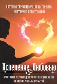 Исцеление Любовью. Практическое руководство по изменению жизни на основе реальных событий