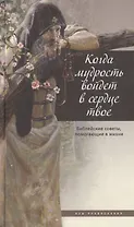 Когда мудрость войдет в сердце твое... Библейские советы, помогающие в жизни.