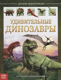 Удивительные динозавры. Детская энциклопедия