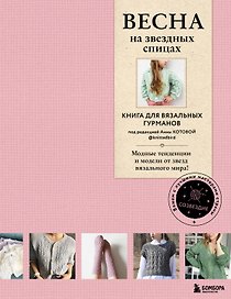 ВЕСНА на звездных спицах. Книга для вязальных гурманов. Модные тенденции и модели от звезд вязального мира!