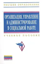 Организация, управление и администрирование в социальной работе: Учебное пособие