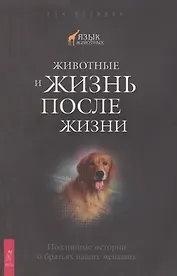 Животные и жизнь после жизни. Подлинные истории о братьях наших меньших.