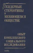 Гендерные стереотипы в меняющемся обществе. Опыт комплексного социального исследования