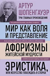 Артур Шопенгауэр. Мир как воля и представление. Афоризмы житейской мудрости. Эристика, или Искусство побеждать в спорах (новое оформление)