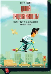 Долой продуктивность! 9 шагов к тому, чтобы работать меньше и успевать больше