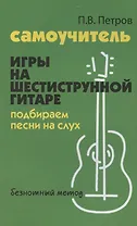 Самоучитель игры на шестиструнной гитаре. Подбираем песни на слух: безнотный метод