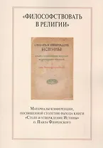 "Философствовать в религии". Материалы конференции, посвященной столетию выхода книги "Столп и утверждение Истины" о.Павла Флоренского