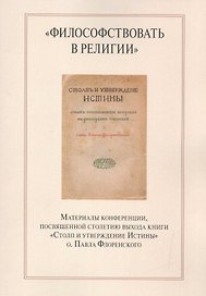 "Философствовать в религии". Материалы конференции, посвященной столетию выхода книги "Столп и утверждение Истины" о.Павла Флоренского