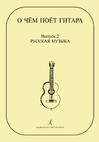 О чем поет гитара. Вып. 2. Русская музыка. Аранжировки для шестиструнной гитары Инны Медведевой. Уч.пос. для ср.и стар. кл. ДМШ