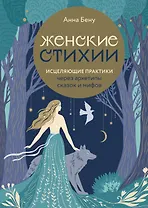 Женские стихии. Исцеляющие практики через архетипы сказок и мифов