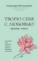 Творю себя с любовью. Тренинг-книга