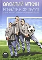Играйте в футбол! Записки спортивного комментатора