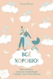 Все хорошо! Как избежать ненужных переживаний в первые годы жизни ребенка