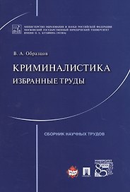 Криминалистика: избранные труды. Сборник научных трудов.