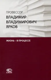 Профессор Владимир Владимирович Ярков. Жизнь – в процессе. Факты и иллюстрации: Liber amicorum: к 65-летию.