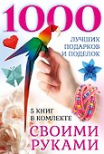 1000 лучших подарков и поделок своими руками. 5 книг - 0