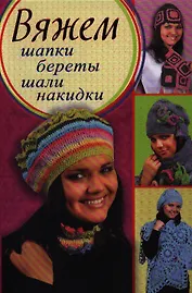 Вяжем шапки, береты, шали, накидки