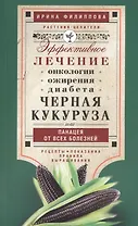 Черная кукуруза, или Панацея от всех болезней. Эффективное лечение онкологии, ожирения, диабета.