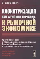 Клокотризация как феномен перехода к рыночной экономике. Критические эссе о переходных периодах в странах Восточной Европы и постсоветского пространства