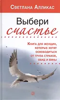 Выбери счастье. Книга для женщин, которые хотят освободиться от груза страхов, обид и вины