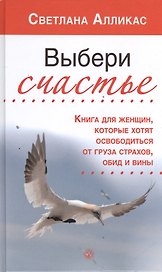 Выбери счастье. Книга для женщин, которые хотят освободиться от груза страхов, обид и вины