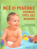 Все о ребенке первых трех лет жизни: Популярная энциклопедия. 6-е изд.,  перераб.