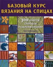 Базовый курс вязания на спицах. 300 советов, способов и секретов вязания