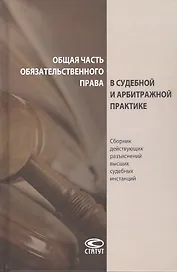 Общая часть обязательственного права в судебной и арбитражной практике: сборник действующих разъяснений высших судебных инстанций