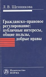 Гражданско-правовое регулирование: публичные интересы общие пользы добрые нравы: Монография / Л.В. Щенникова.