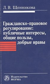 Гражданско-правовое регулирование: публичные интересы общие пользы добрые нравы: Монография / Л.В. Щенникова.