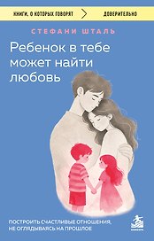 Ребенок в тебе может найти любовь. Построить счастливые отношения, не оглядываясь на прошлое