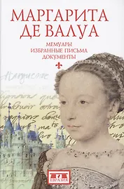 Маргарита де Валуа (1553-1615). Мемуары. Избранные письма. Документы