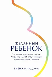 Желанный ребенок: Что делать, если не получается. Мифы и правда об ЭКО, бесплодии и репродуктивном здоровье