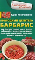 Природный целитель барбарис. При болезнях сердца, почек, печени, туберкулёзе, ревматизме, геморрое, гипертонии, авитаминозе, пневмонии, артрите, радикулите...