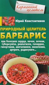 Природный целитель барбарис. При болезнях сердца, почек, печени, туберкулёзе, ревматизме, геморрое, гипертонии, авитаминозе, пневмонии, артрите, радикулите...